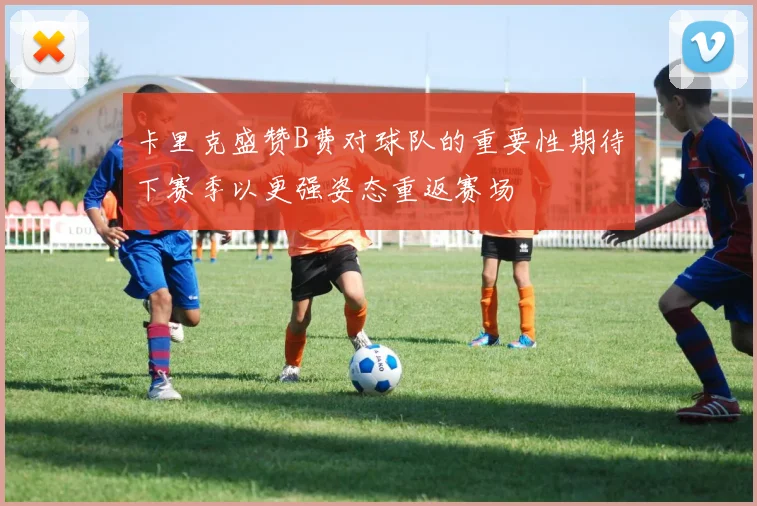 卡里克盛赞B费对球队的重要性期待下赛季以更强姿态重返赛场