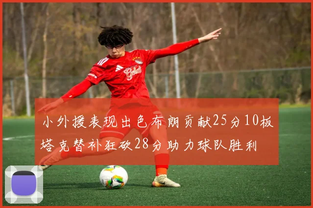 小外援表现出色布朗贡献25分10板塔克替补狂砍28分助力球队胜利