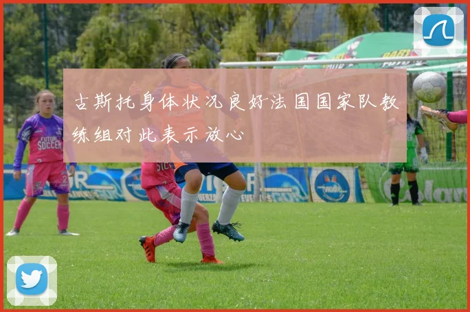 古斯托身体状况良好法国国家队教练组对此表示放心