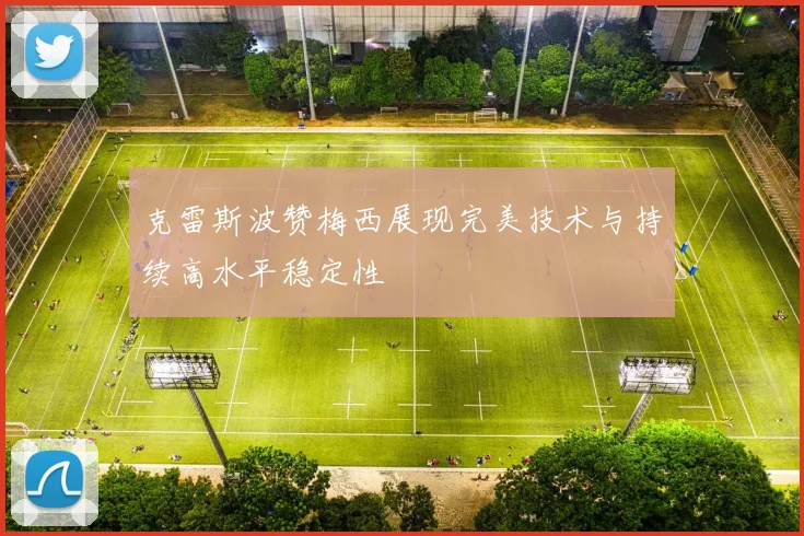 克雷斯波赞梅西展现完美技术与持续高水平稳定性