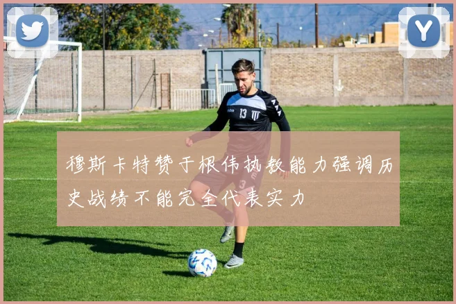 穆斯卡特赞于根伟执教能力强调历史战绩不能完全代表实力
