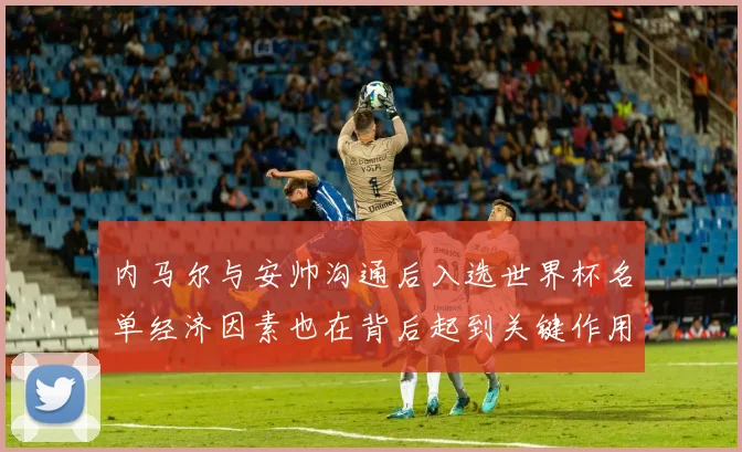 内马尔与安帅沟通后入选世界杯名单经济因素也在背后起到关键作用