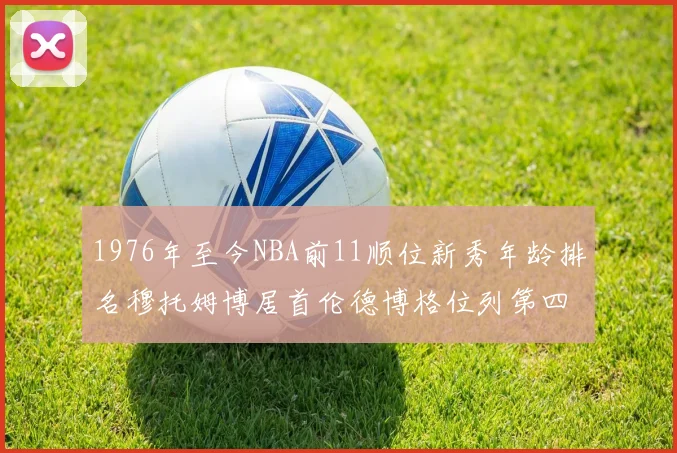 1976年至今NBA前11顺位新秀年龄排名穆托姆博居首伦德博格位列第四