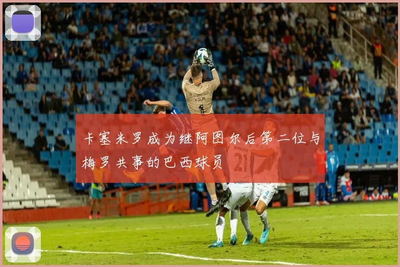 卡塞米罗成为继阿图尔后第二位与梅罗共事的巴西球员