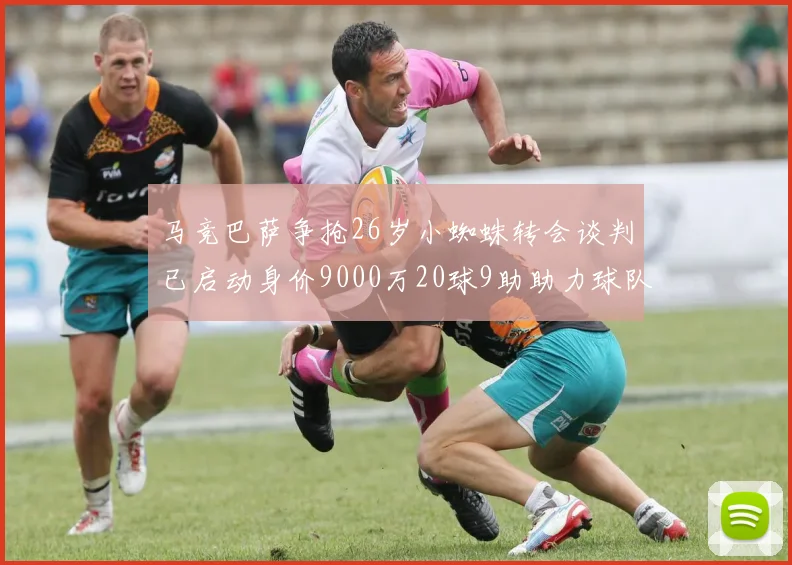 马竞巴萨争抢26岁小蜘蛛转会谈判已启动身价9000万20球9助助力球队
