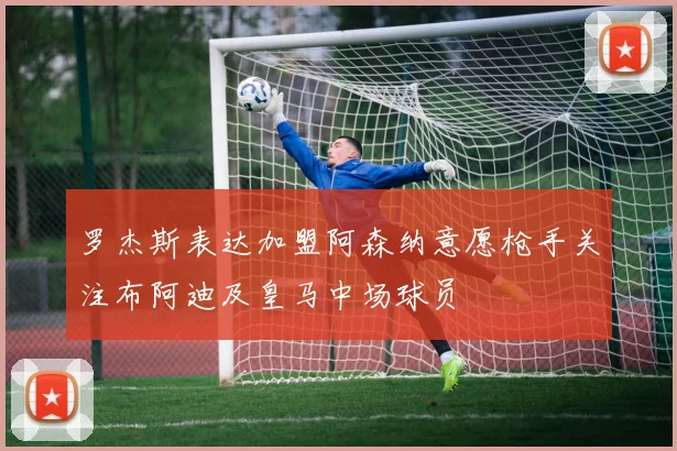 罗杰斯表达加盟阿森纳意愿枪手关注布阿迪及皇马中场球员
