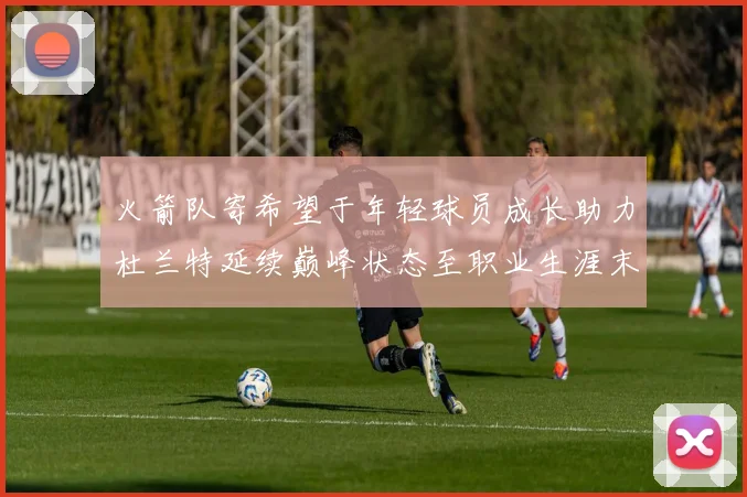 火箭队寄希望于年轻球员成长助力杜兰特延续巅峰状态至职业生涯末期