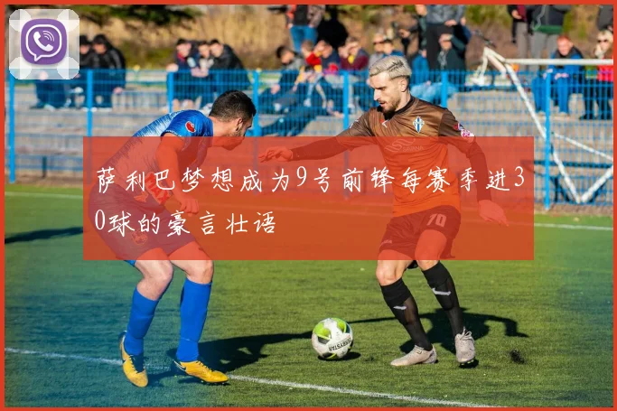 萨利巴梦想成为9号前锋每赛季进30球的豪言壮语