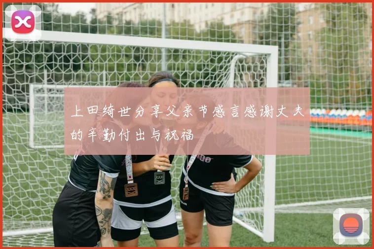 上田绮世分享父亲节感言感谢丈夫的辛勤付出与祝福